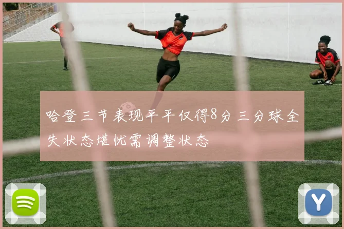 哈登三节表现平平仅得8分三分球全失状态堪忧需调整状态