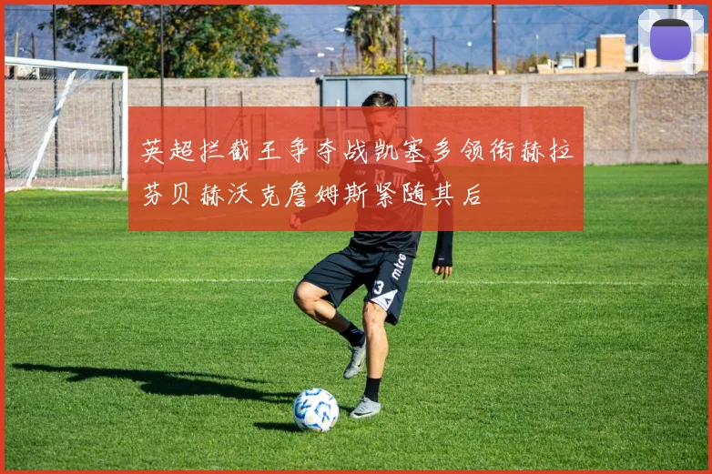 英超拦截王争夺战凯塞多领衔赫拉芬贝赫沃克詹姆斯紧随其后