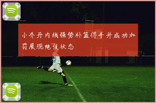 小乔丹内线强势补篮得手并成功加罚展现绝佳状态