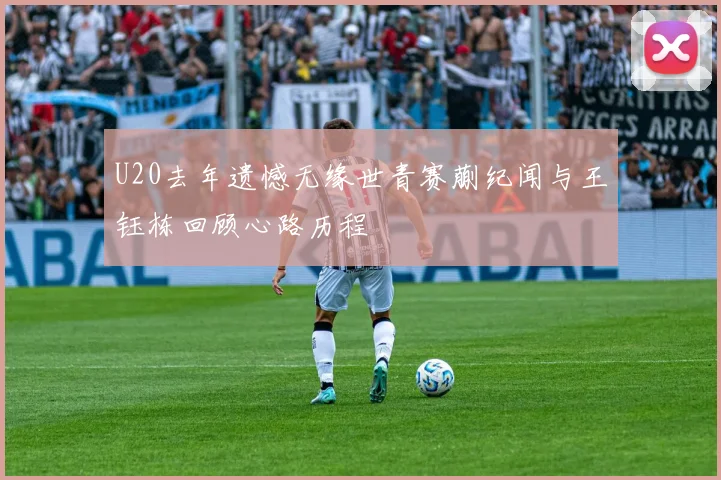 U20去年遗憾无缘世青赛蒯纪闻与王钰栋回顾心路历程