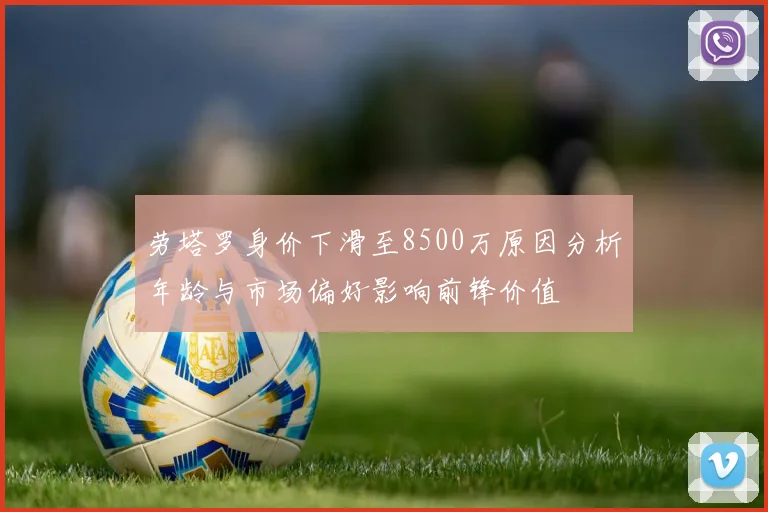 劳塔罗身价下滑至8500万原因分析年龄与市场偏好影响前锋价值