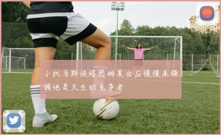 小托马斯谈塔图姆复出应慢慢来强调他是天生的竞争者