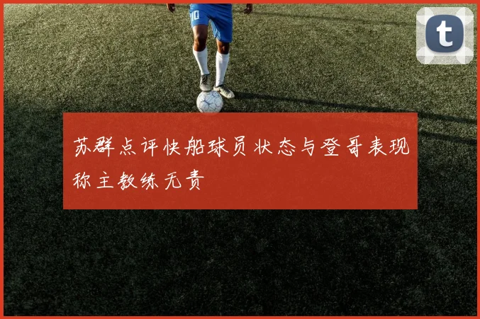 苏群点评快船球员状态与登哥表现称主教练无责