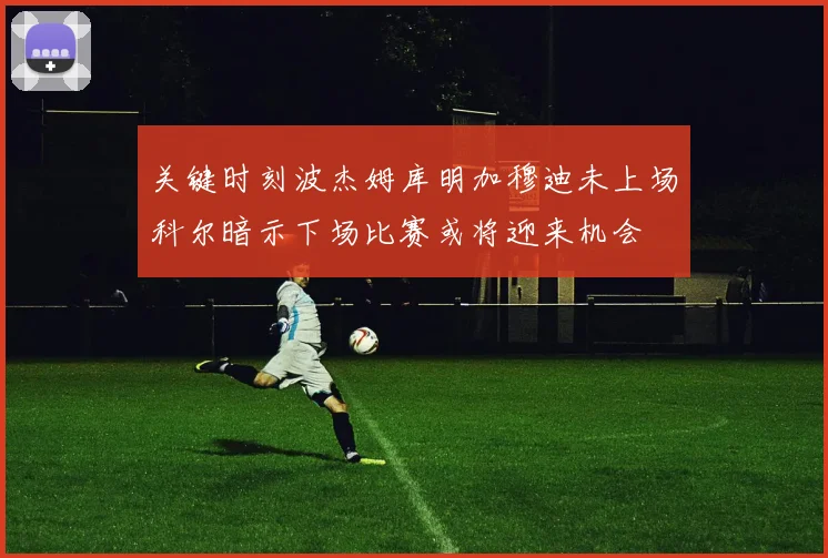 关键时刻波杰姆库明加穆迪未上场科尔暗示下场比赛或将迎来机会