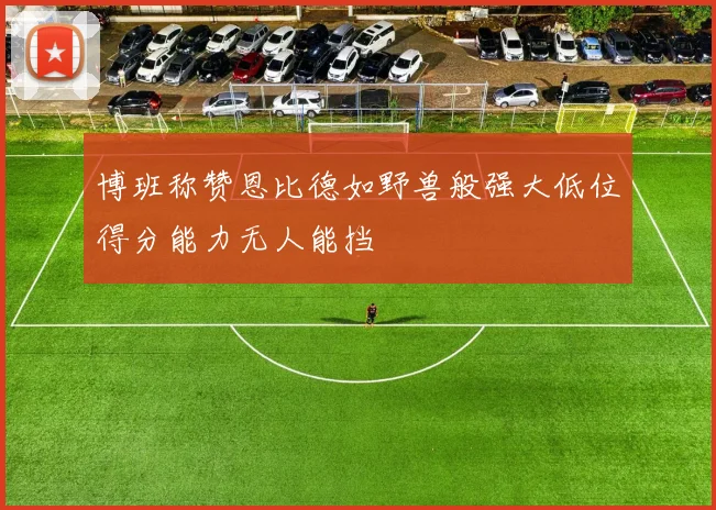 博班称赞恩比德如野兽般强大低位得分能力无人能挡