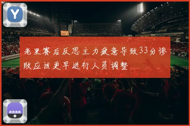 老里赛后反思主力疲惫导致33分惨败应该更早进行人员调整