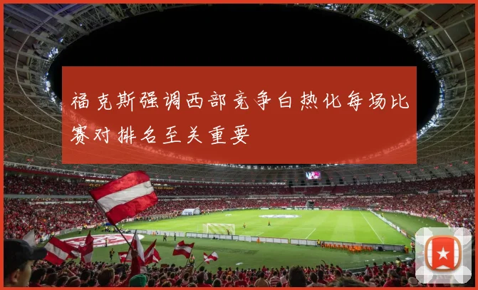 福克斯强调西部竞争白热化每场比赛对排名至关重要