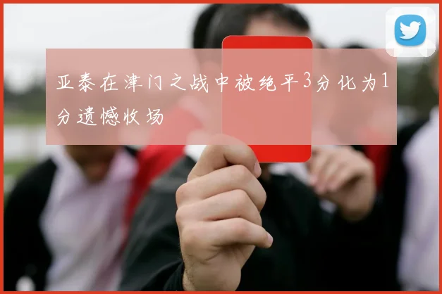 亚泰在津门之战中被绝平3分化为1分遗憾收场