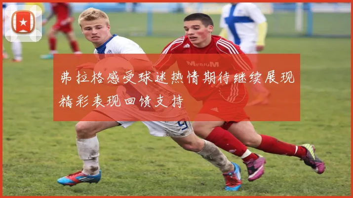 弗拉格感受球迷热情期待继续展现精彩表现回馈支持