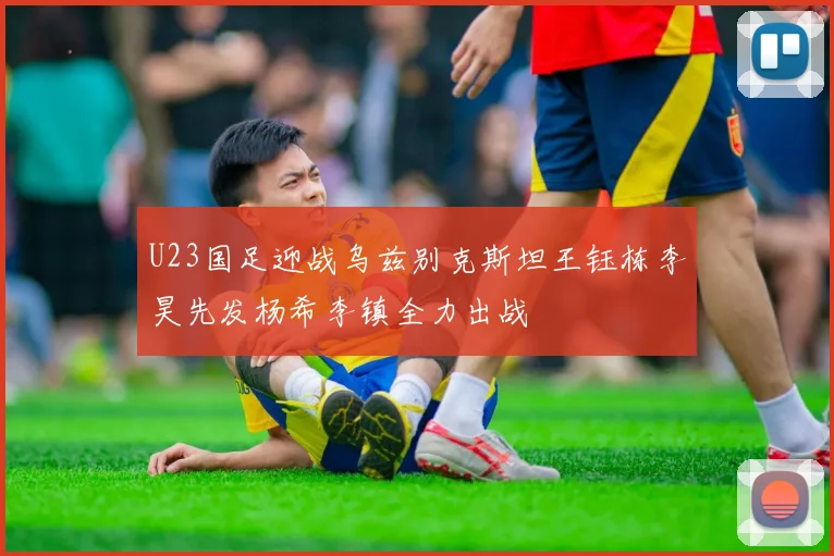 U23国足迎战乌兹别克斯坦王钰栋李昊先发杨希李镇全力出战