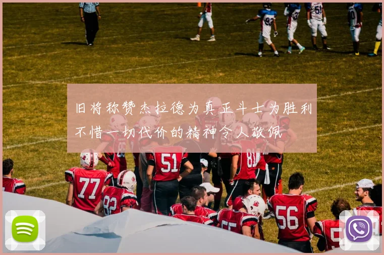 旧将称赞杰拉德为真正斗士为胜利不惜一切代价的精神令人敬佩