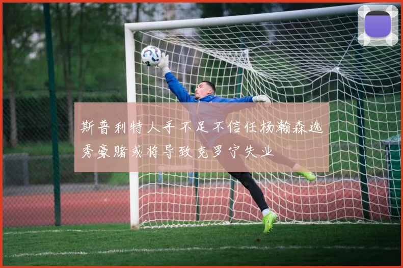 斯普利特人手不足不信任杨瀚森选秀豪赌或将导致克罗宁失业