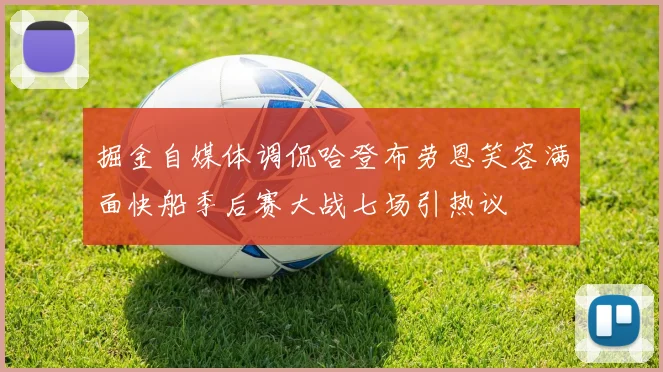 掘金自媒体调侃哈登布劳恩笑容满面快船季后赛大战七场引热议