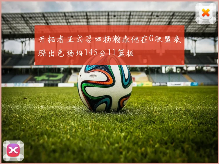 开拓者正式召回杨瀚森他在G联盟表现出色场均145分11篮板