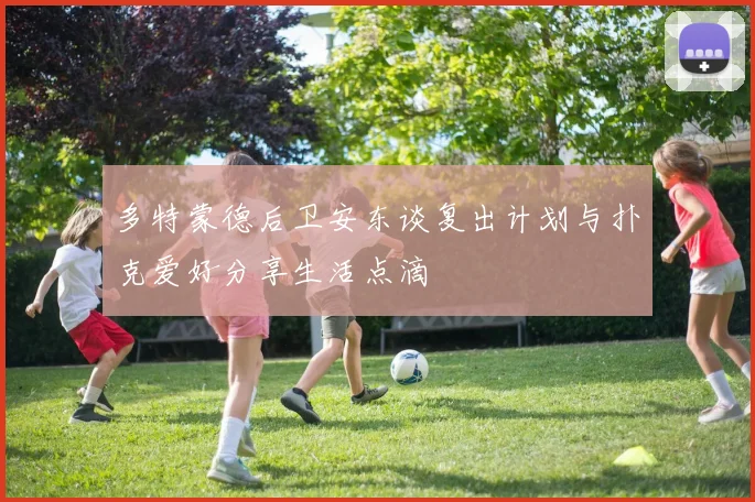 多特蒙德后卫安东谈复出计划与扑克爱好分享生活点滴