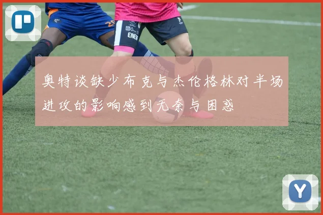 奥特谈缺少布克与杰伦格林对半场进攻的影响感到无奈与困惑