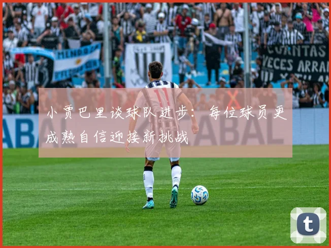 小贾巴里谈球队进步：每位球员更成熟自信迎接新挑战