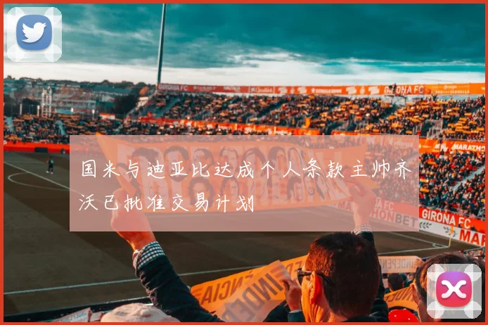 国米与迪亚比达成个人条款主帅齐沃已批准交易计划