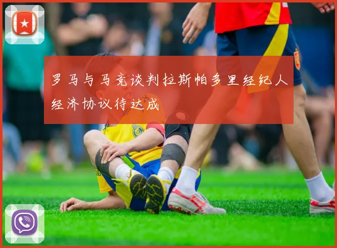 罗马与马竞谈判拉斯帕多里经纪人经济协议待达成