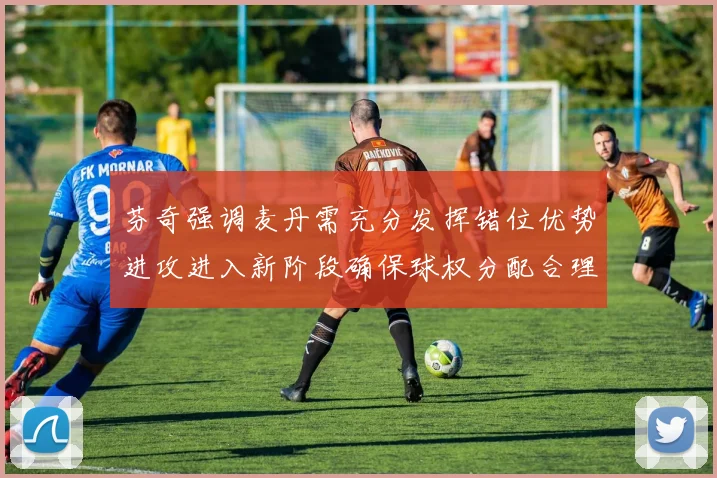 芬奇强调麦丹需充分发挥错位优势进攻进入新阶段确保球权分配合理