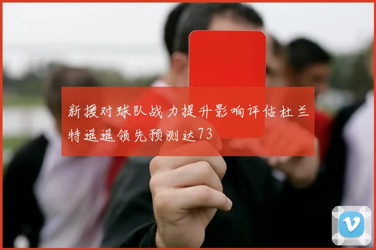 新援对球队战力提升影响评估杜兰特遥遥领先预测达73