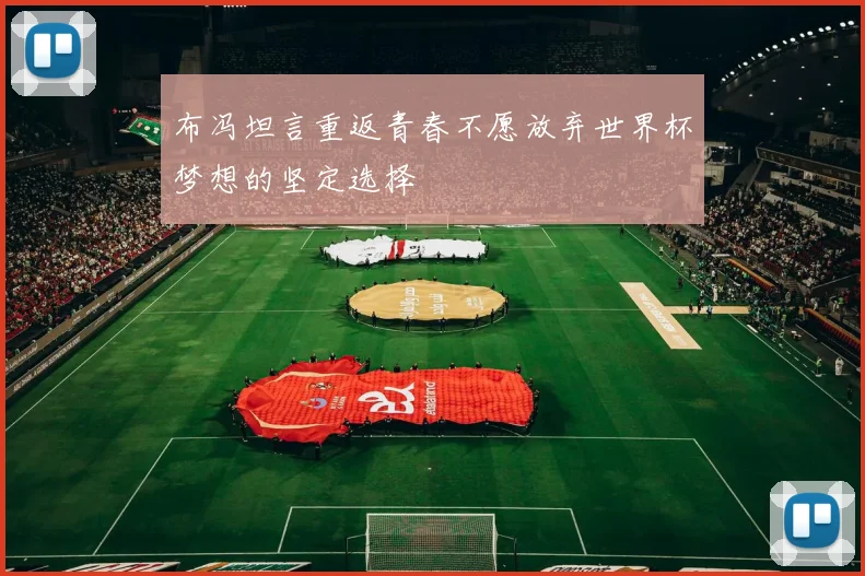 布冯坦言重返青春不愿放弃世界杯梦想的坚定选择