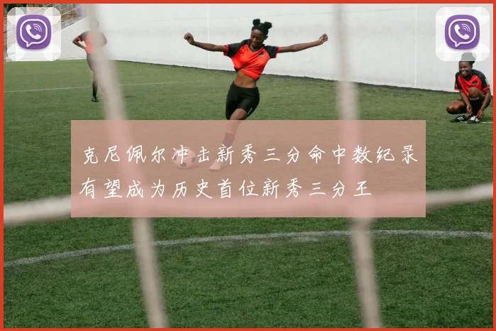 克尼佩尔冲击新秀三分命中数纪录有望成为历史首位新秀三分王