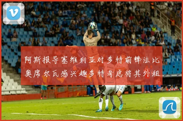 阿斯报导塞维利亚对多特前锋法比奥席尔瓦感兴趣多特考虑将其外租