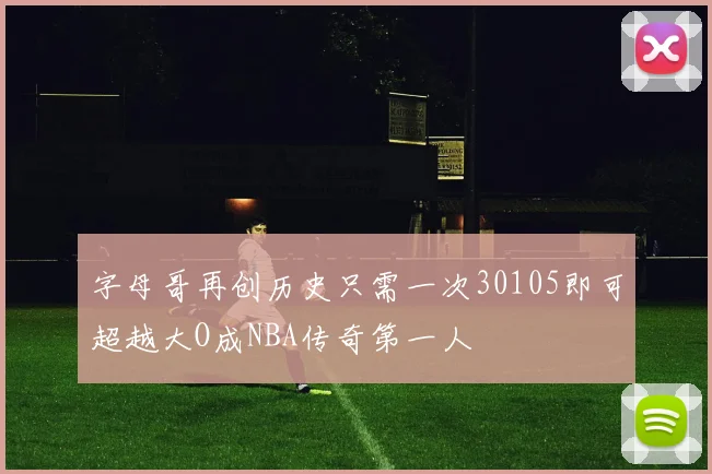 字母哥再创历史只需一次30105即可超越大O成NBA传奇第一人