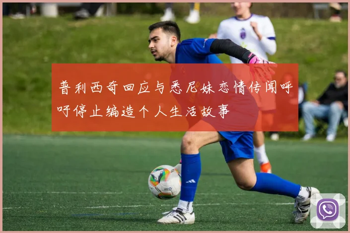 普利西奇回应与悉尼妹恋情传闻呼吁停止编造个人生活故事