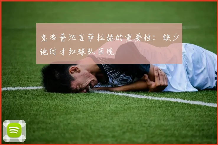 克洛普坦言萨拉赫的重要性：缺少他时才知球队困境