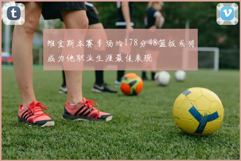 维金斯本赛季场均178分48篮板或将成为他职业生涯最佳表现