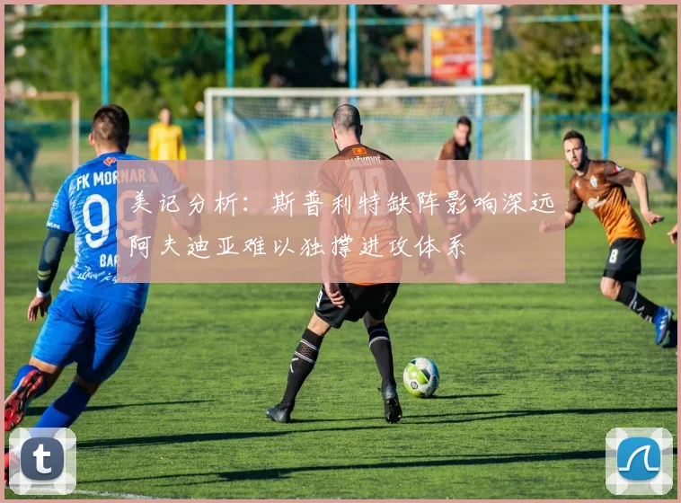 美记分析：斯普利特缺阵影响深远阿夫迪亚难以独撑进攻体系