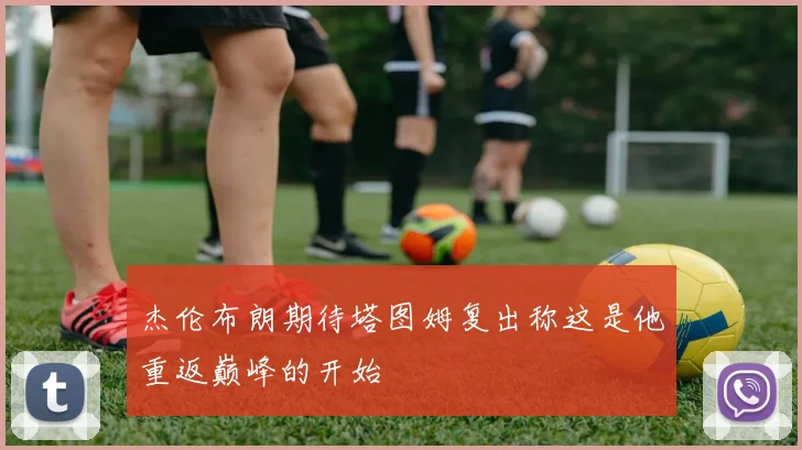 杰伦布朗期待塔图姆复出称这是他重返巅峰的开始