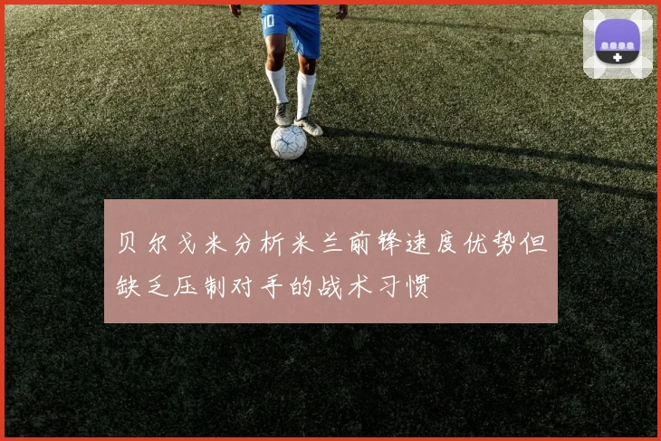 贝尔戈米分析米兰前锋速度优势但缺乏压制对手的战术习惯