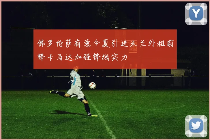 佛罗伦萨有意今夏引进米兰外租前锋卡马达加强锋线实力