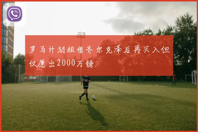 罗马计划租借齐尔克泽后再买入但仅愿出2000万镑