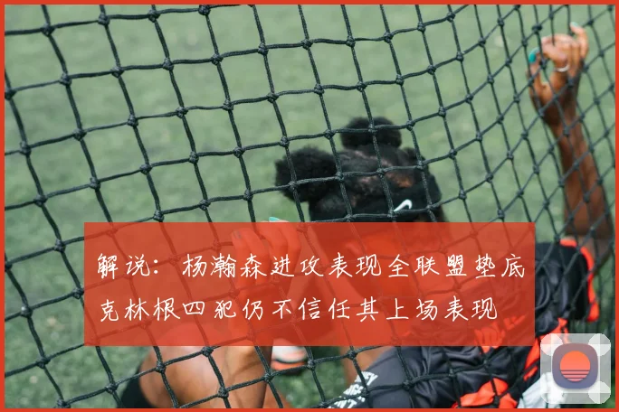 解说：杨瀚森进攻表现全联盟垫底克林根四犯仍不信任其上场表现