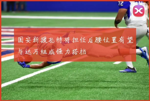 国安新援孔特将担任后腰位置有望与达万组成强力搭档