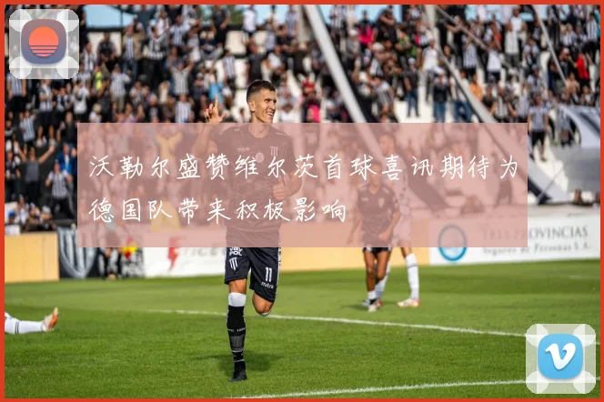 沃勒尔盛赞维尔茨首球喜讯期待为德国队带来积极影响