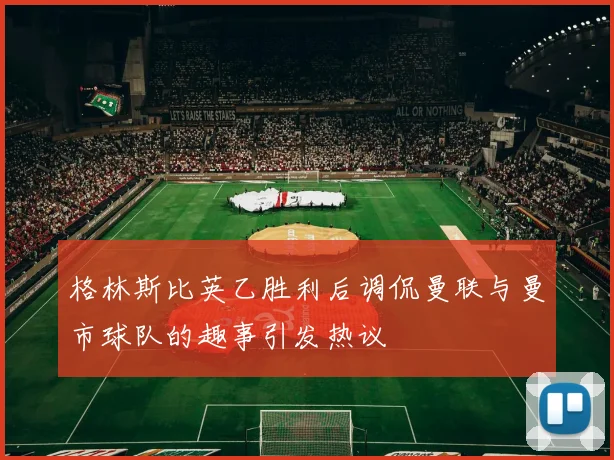 格林斯比英乙胜利后调侃曼联与曼市球队的趣事引发热议