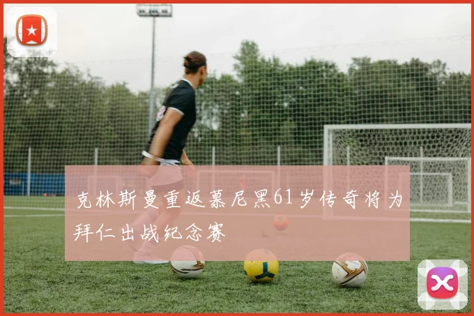 克林斯曼重返慕尼黑61岁传奇将为拜仁出战纪念赛