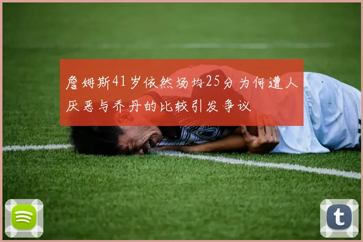 詹姆斯41岁依然场均25分为何遭人厌恶与乔丹的比较引发争议