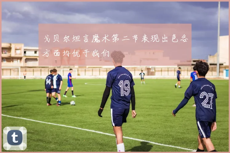 戈贝尔坦言魔术第二节表现出色各方面均优于我们