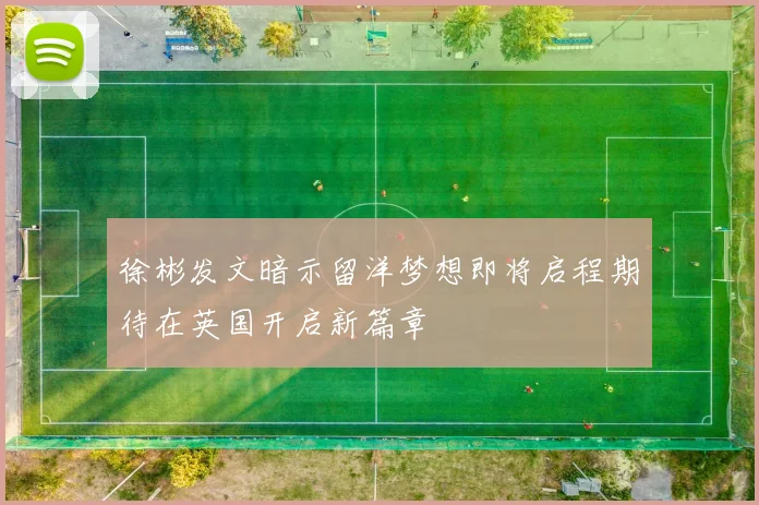 徐彬发文暗示留洋梦想即将启程期待在英国开启新篇章