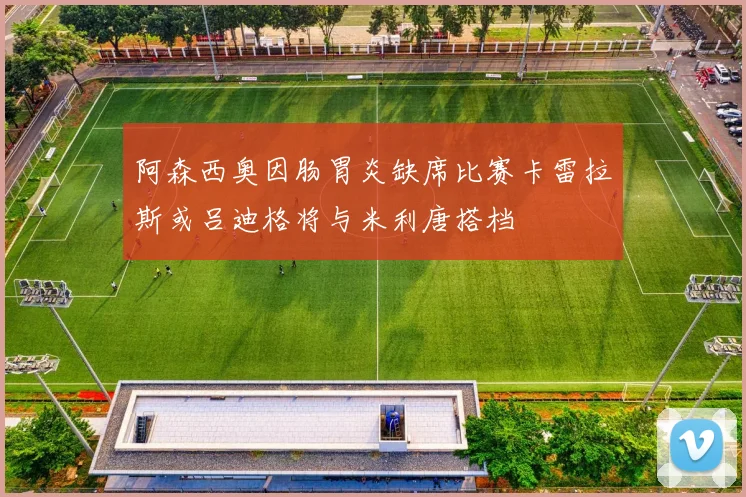 阿森西奥因肠胃炎缺席比赛卡雷拉斯或吕迪格将与米利唐搭档