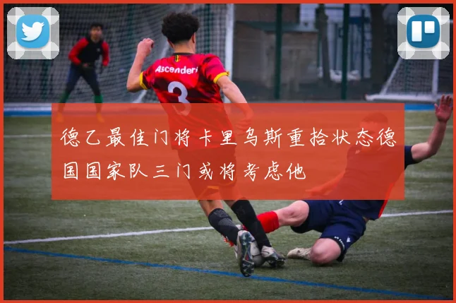 德乙最佳门将卡里乌斯重拾状态德国国家队三门或将考虑他