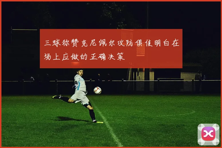 三球称赞克尼佩尔攻防俱佳明白在场上应做的正确决策