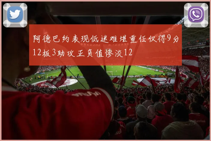 阿德巴约表现低迷难堪重任仅得9分12板3助攻正负值惨淡12