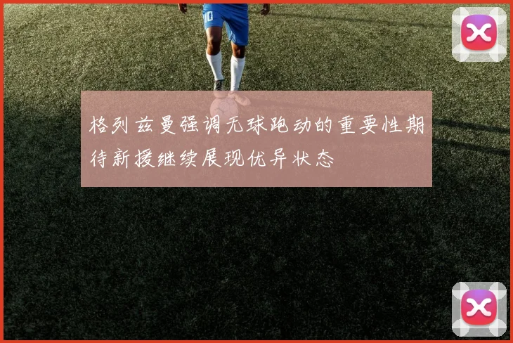 格列兹曼强调无球跑动的重要性期待新援继续展现优异状态